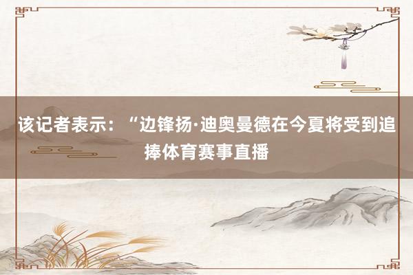该记者表示：“边锋扬·迪奥曼德在今夏将受到追捧体育赛事直播