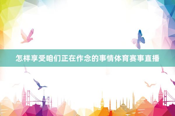 怎样享受咱们正在作念的事情体育赛事直播