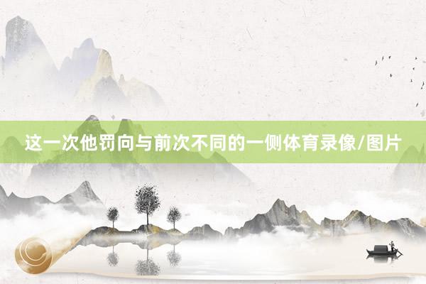 这一次他罚向与前次不同的一侧体育录像/图片