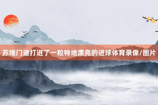 苏维门迪打进了一粒特地漂亮的进球体育录像/图片
