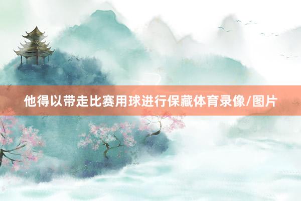 他得以带走比赛用球进行保藏体育录像/图片