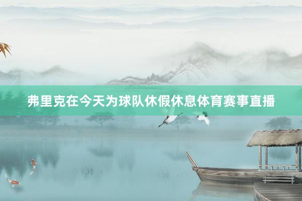 弗里克在今天为球队休假休息体育赛事直播
