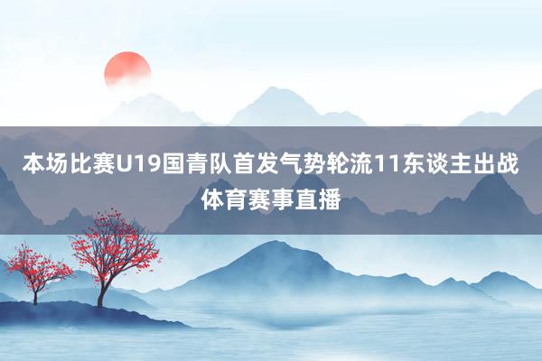 本场比赛U19国青队首发气势轮流11东谈主出战体育赛事直播
