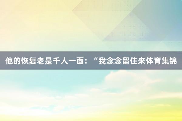 他的恢复老是千人一面：“我念念留住来体育集锦