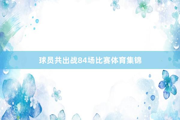 球员共出战84场比赛体育集锦
