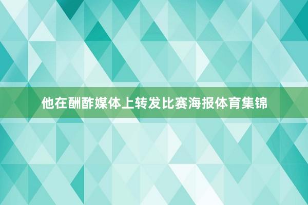 他在酬酢媒体上转发比赛海报体育集锦