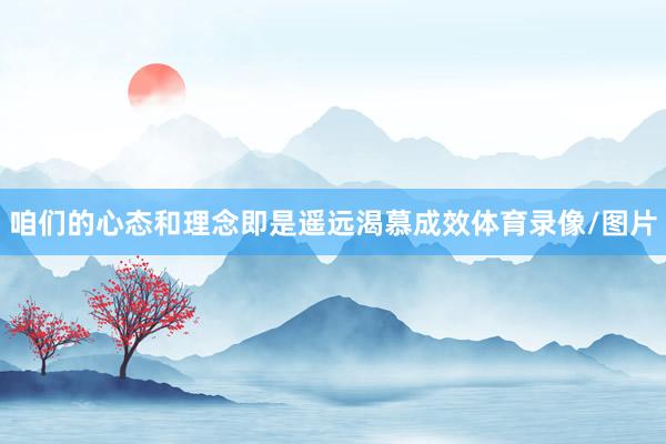 咱们的心态和理念即是遥远渴慕成效体育录像/图片