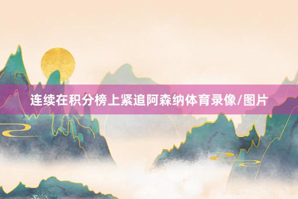 连续在积分榜上紧追阿森纳体育录像/图片