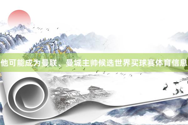 他可能成为曼联、曼城主帅候选世界买球赛体育信息