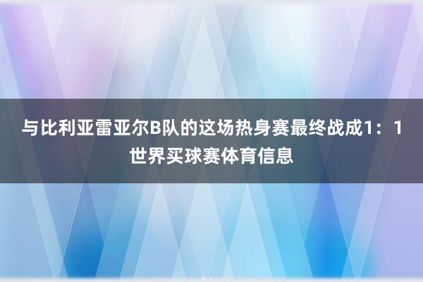 与比利亚雷亚尔B队的这场热身赛最终战成1：1世界买球赛体育信息