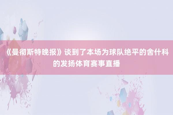 《曼彻斯特晚报》谈到了本场为球队绝平的舍什科的发扬体育赛事直播