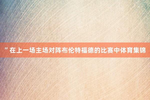”在上一场主场对阵布伦特福德的比赛中体育集锦