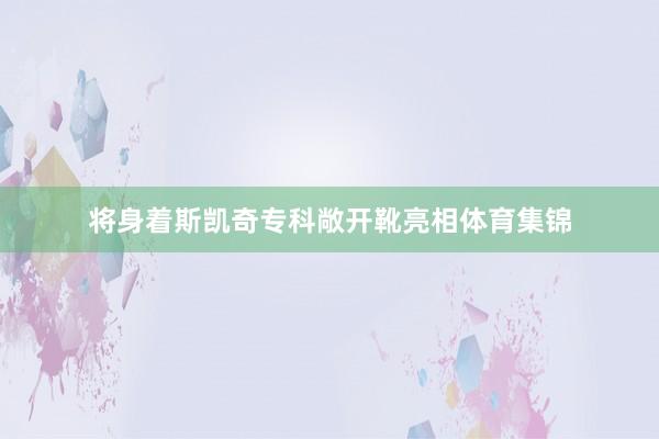 将身着斯凯奇专科敞开靴亮相体育集锦