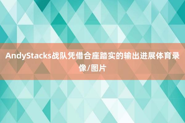 AndyStacks战队凭借合座踏实的输出进展体育录像/图片