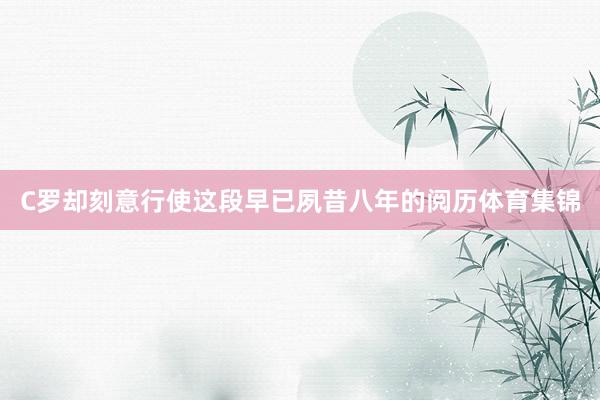 C罗却刻意行使这段早已夙昔八年的阅历体育集锦