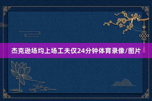 杰克逊场均上场工夫仅24分钟体育录像/图片