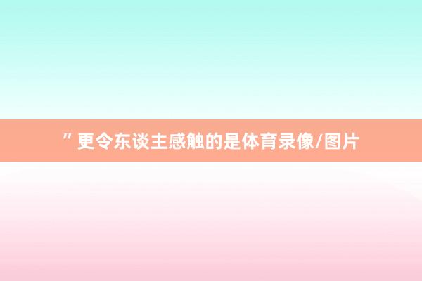 ”更令东谈主感触的是体育录像/图片