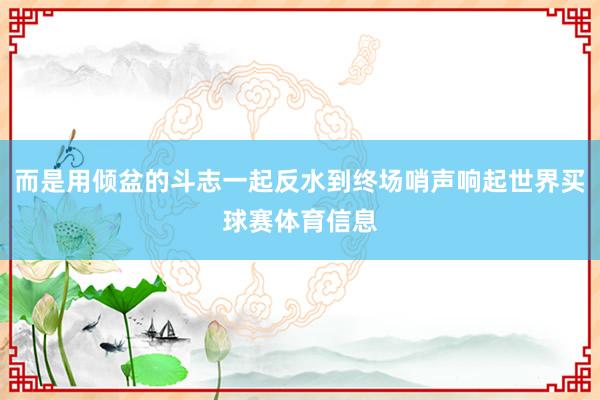 而是用倾盆的斗志一起反水到终场哨声响起世界买球赛体育信息