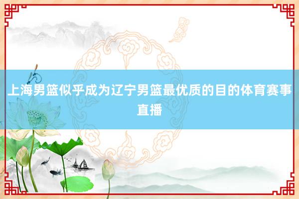 上海男篮似乎成为辽宁男篮最优质的目的体育赛事直播