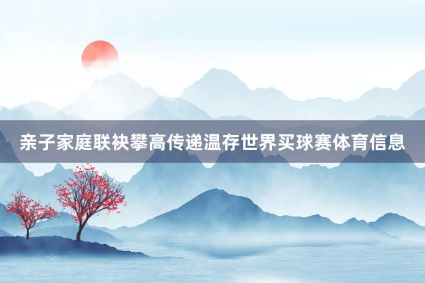 亲子家庭联袂攀高传递温存世界买球赛体育信息