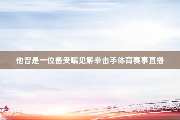 他曾是一位备受瞩见解拳击手体育赛事直播