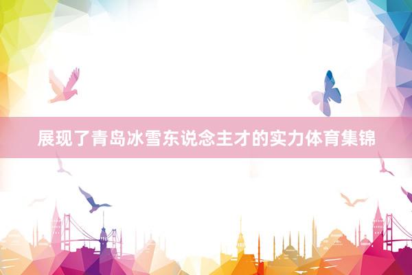 展现了青岛冰雪东说念主才的实力体育集锦