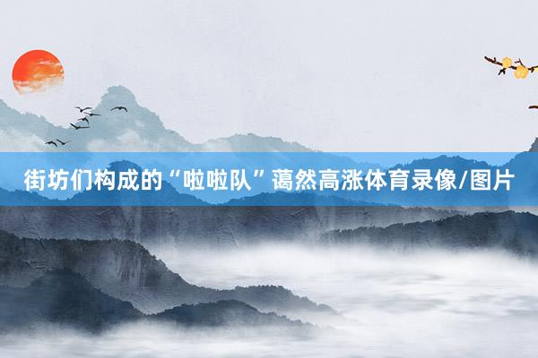 街坊们构成的“啦啦队”蔼然高涨体育录像/图片