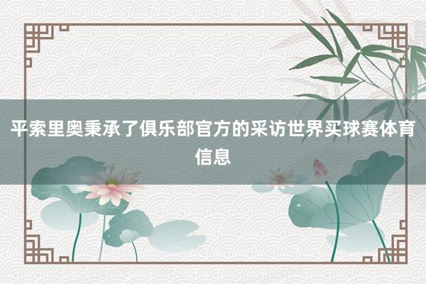 平索里奥秉承了俱乐部官方的采访世界买球赛体育信息