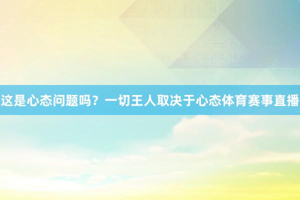 这是心态问题吗？一切王人取决于心态体育赛事直播