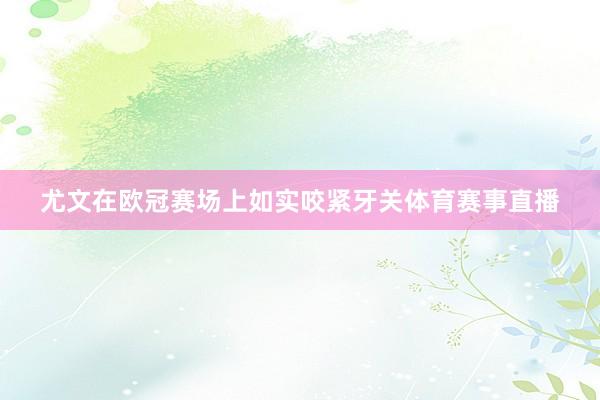 尤文在欧冠赛场上如实咬紧牙关体育赛事直播