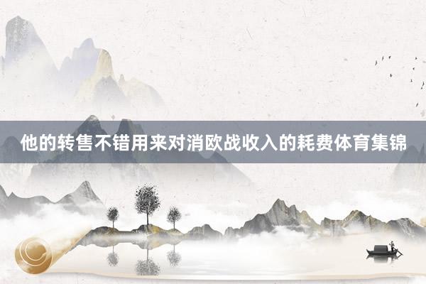 他的转售不错用来对消欧战收入的耗费体育集锦