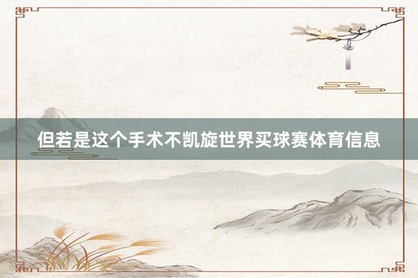 但若是这个手术不凯旋世界买球赛体育信息