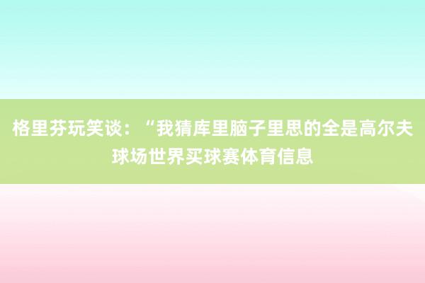 格里芬玩笑谈：“我猜库里脑子里思的全是高尔夫球场世界买球赛体育信息