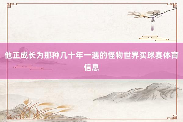 他正成长为那种几十年一遇的怪物世界买球赛体育信息