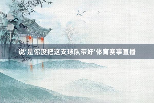 说‘是你没把这支球队带好’体育赛事直播