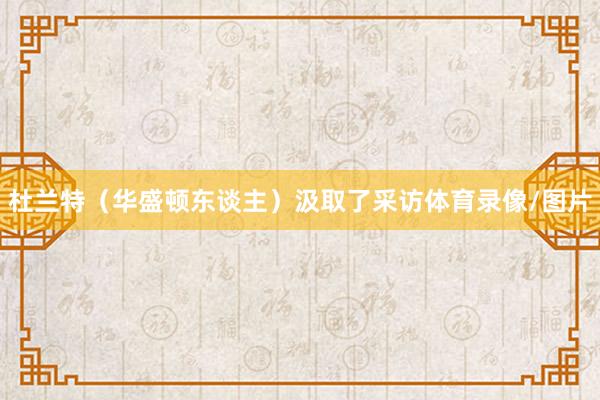 杜兰特（华盛顿东谈主）汲取了采访体育录像/图片