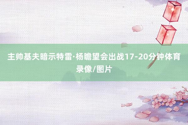 主帅基夫暗示特雷·杨瞻望会出战17-20分钟体育录像/图片