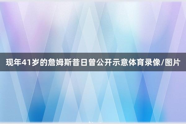 现年41岁的詹姆斯昔日曾公开示意体育录像/图片