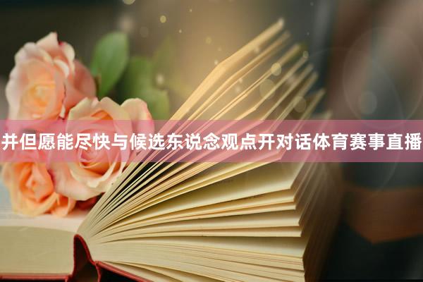 并但愿能尽快与候选东说念观点开对话体育赛事直播
