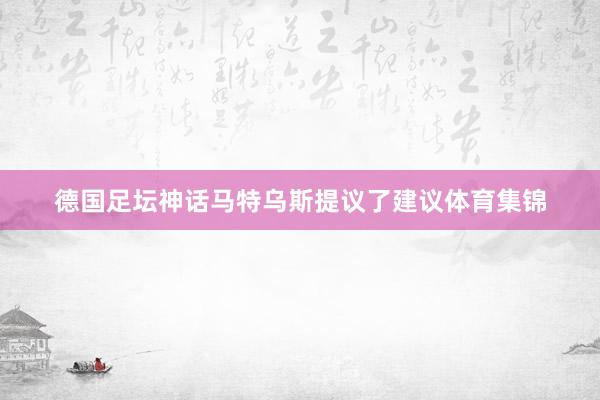 德国足坛神话马特乌斯提议了建议体育集锦