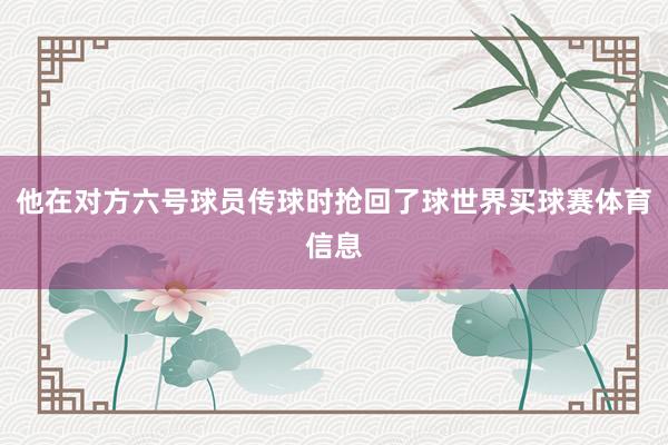 他在对方六号球员传球时抢回了球世界买球赛体育信息
