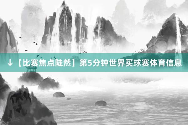 ↓【比赛焦点陡然】第5分钟世界买球赛体育信息