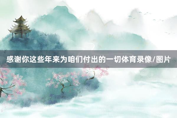 感谢你这些年来为咱们付出的一切体育录像/图片