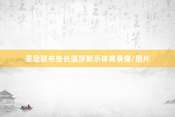 亚足联布告长温莎默示体育录像/图片
