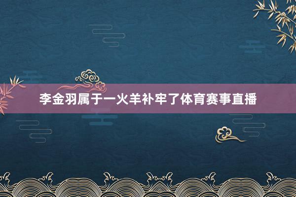 李金羽属于一火羊补牢了体育赛事直播