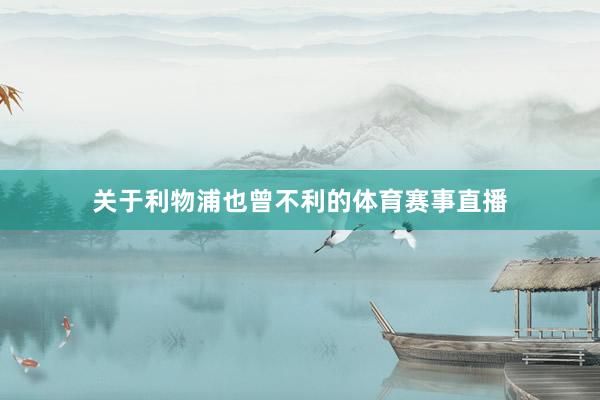 关于利物浦也曾不利的体育赛事直播