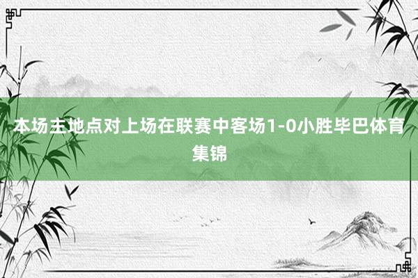 本场主地点对上场在联赛中客场1-0小胜毕巴体育集锦