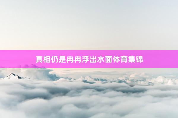 真相仍是冉冉浮出水面体育集锦