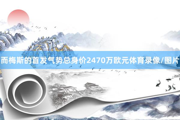 而梅斯的首发气势总身价2470万欧元体育录像/图片