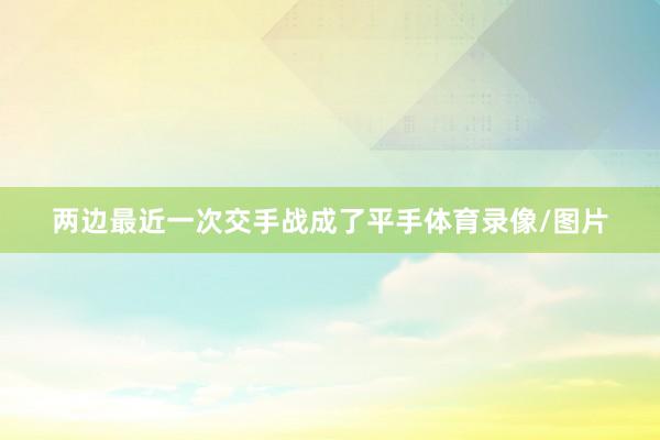 两边最近一次交手战成了平手体育录像/图片